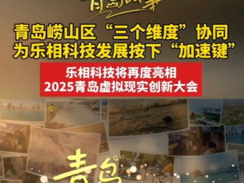 青岛崂山区“三个维度”协同，为乐相科技发展按下“加速键”，乐相科技将再度亮相2025青岛虚拟现实创新大会